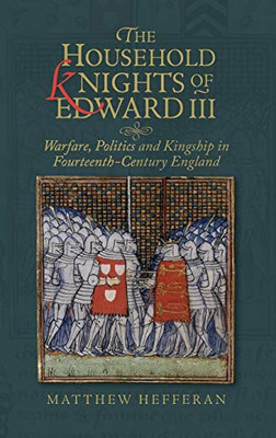 The Household Knights of Edward III: Warfare, Politics and Kingship in Fourteenth-Century England (Warfare in History) (Volume 50)