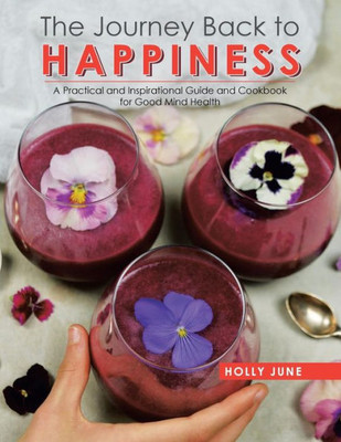 The Journey Back To Happiness: A Practical And Inspirational Guide And Cookbook For Good Mind Health