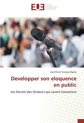 Developper son eloquence en public: Les Secrets des Orateurs qui savent Convaincre (French Edition)