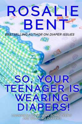 So, Your Teenager Is Wearing Diapers!: Understanding Why Some Teenagers Want To Wear Diapers