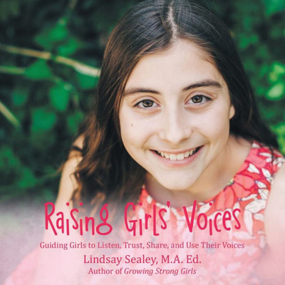Raising Girls' Voices: Guiding Girls To Listen, Trust, Share, And Use Their Voices