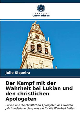 Der Kampf mit der Wahrheit bei Lukian und den christlichen Apologeten: Lucian und die christlichen Apologeten des zweiten Jahrhunderts in dem, was sie für die Wahrheit halten (German Edition)