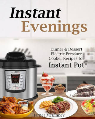 Instant Evenings: Dinner & Dessert Electric Pressure Cooker Recipes For Instant Pot ®