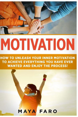 Motivation: How To Unleash Your Inner Motivation To Achieve Everything You Have Ever Wanted And Enjoy The Process (Success, Goals, Law Of Attraction, Motivation)