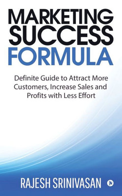 Marketing Success Formula: Definitive Guide To Attract More Customers, Increase The Sales And Profits With Less Effort