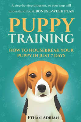 Puppy Training: How To Housebreak Your Puppy In Just 7 Days: A Step-By-Step Program So Your Pup Will Understand You & Bonus 1-Week Plan