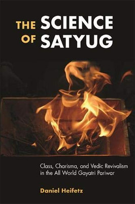 Science of Satyug, The: Class, Charisma, and Vedic Revivalism in the All World Gayatri Pariwar (SUNY series in Hindu Studies)