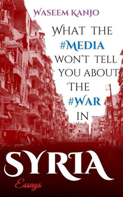 What The Media WonT Tell You About The War In Syria: Essays