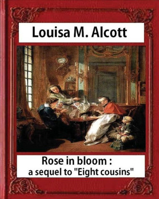 Rose In Bloom: A Sequel To Eight Cousins (1876), By Louisa M. Alcott (Novel): Louisa May Alcott