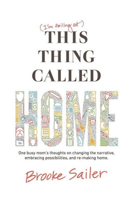 (I'M Failing At) This Thing Called Home: One Busy Mom's Thoughts On Changing The Narrative, Embracing Possibilities And Remaking Home