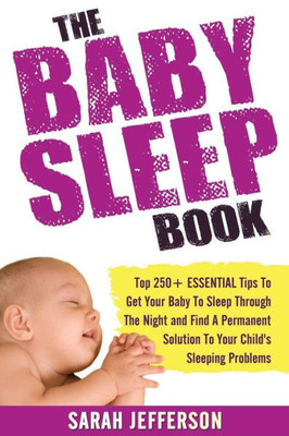 The Baby Sleep Book: Top 250+ Essential Tips To Get Your Baby To Sleep Through The Night And Find A Solution To Your Child's Sleeping Problems (Including Sleep Training And Co-Sleeping)