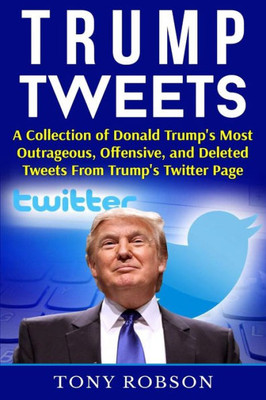 Trump Tweets: A Collection Of Donald Trump's Most Outrageous, Offensive, And Deleted Tweets From Trump's Twitter Page: (Booklet)
