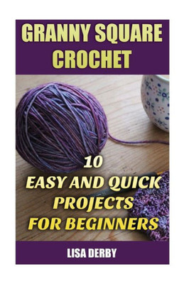 Granny Square Crochet: 10 Easy And Quick Projects For Beginners