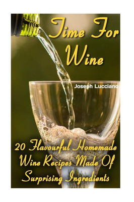 Time For Wine: 20 Flavourful Homemade Wine Recipes Made Of Surprising Ingredients
