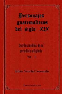 Personajes Guatemaltecos Del Siglo Xix (Escritos Ineditos De Un Periodista Antigueno) (Spanish Edition)