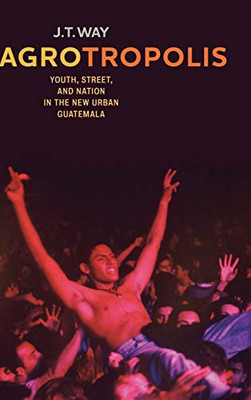 Agrotropolis: Youth, Street, and Nation in the New Urban Guatemala - Hardcover