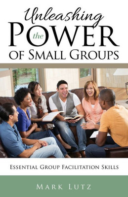 Unleashing The Power Of Small Groups: Essential Group Facilitationskills