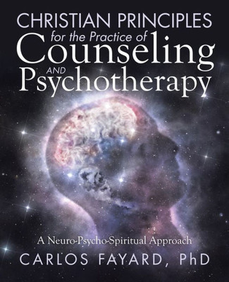 Christian Principles For The Practice Of Counseling And Psychotherapy: A Neuro-Psycho-Spiritual Approach