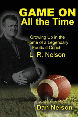 Game On All The Time: Growing Up In The Home Of A Legendary Football Coach: L. R. Nelson