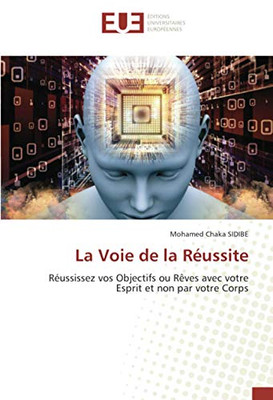 La Voie de la Réussite: Réussissez vos Objectifs ou Rêves avec votre Esprit et non par votre Corps (French Edition)