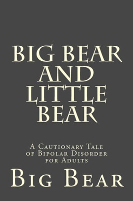 Big Bear And Little Bear: A Cautionary Tale Of Bipolar Disorder For Adults