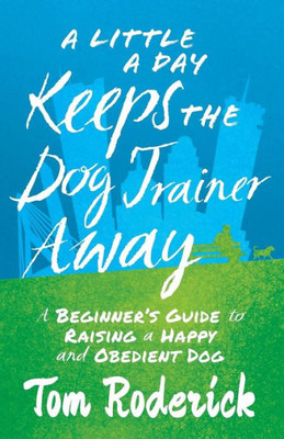 A Little A Day Keeps The Dog Trainer Away: A Beginner's Guide To Raising A Happy And Obedient Dog