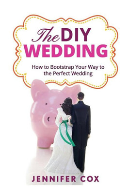 The Diy Wedding: How To Bootstrap Your Way To The Perfect Wedding