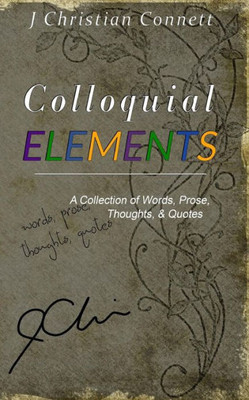 Colloquial Elements: A Collection Of Words, Prose, Thoughts, And Quotes.