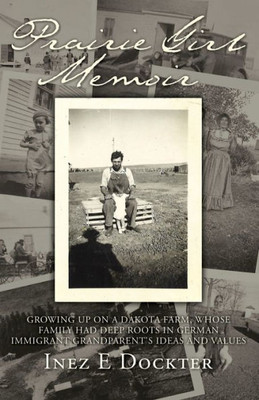 Prairie Girl Memoir: Growing Up On A Dakota Farm, Whose Family Had Deep Roots In German Immigrant Grandparent's Ideas And Values