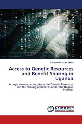 Access to Genetic Resources and Benefit Sharing in Uganda: A Legal view regarding Access to Genetic Resources and the Sharing of Benefits under the Nagoya Protocol