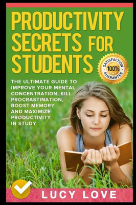 Productivity Secrets For Students: The Ultimate Guide To Improve Your Mental Concentration, Kill Procrastination, Boost Memory And Maximize Productivity In Study