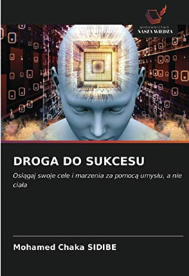 DROGA DO SUKCESU: Osiągaj swoje cele i marzenia za pomocą umysłu, a nie ciała (Polish Edition)