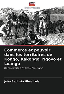 Commerce et pouvoir dans les territoires de Kongo, Kakongo, Ngoyo et Loango: De l'esclavage à l'ivoire (1796-1825) (French Edition)