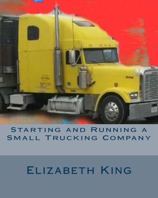 Starting And Running A Small Trucking Company: An Easy Step By Step Guide To Starting And Running A Small Trucking Company