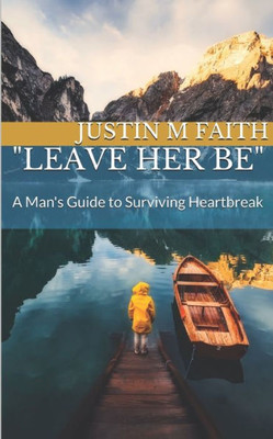 Leave Her Be: A Man's Guide To Surviving Heartbreak