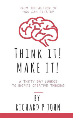 Think It! Make It!: A Thirty Day Course To Inspire Creative Thinking