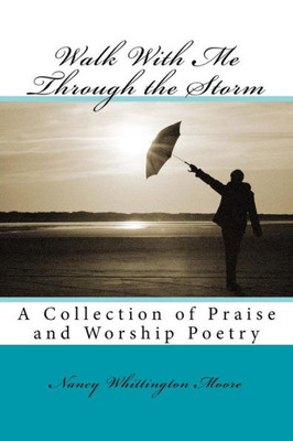 Walk With Me Through The Storm: A Collection Of Praise And Worship Poetry