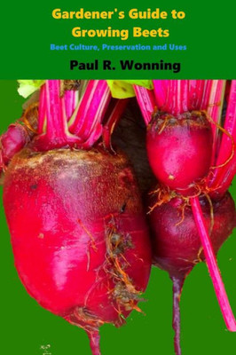 Gardener's Guide To Growing Beets: Beet Culture, Preservation And Uses (Gardener's Guide To Growing Your Vegetable Garden)