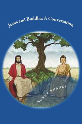 Jesus And Buddha: A Conversation: (A Comparative Study Of The Teachings Of Jesus And Buddha)