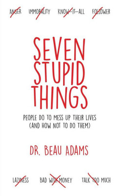 Seven Stupid Things People Do To Mess Up Their Lives: (And How Not To Do Them)