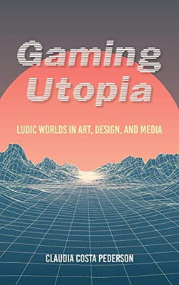 Gaming Utopia: Ludic Worlds in Art, Design, and Media - Hardcover
