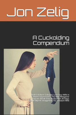 A Cuckolding Compendium: Book I Of Three Trilogies: Lose Your Wife In Three Easy Lessons; The Man Whisperer Program: Break Your Husband In 30 Days; Beside Myself: Drugged By His Femdom Wife