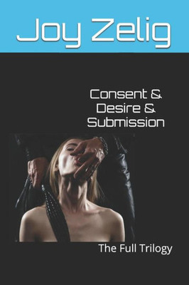 Consent & Desire & Submission: The Full Trilogy