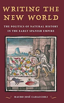 Writing the New World: The Politics of Natural History in the Early Spanish Empire - Hardcover