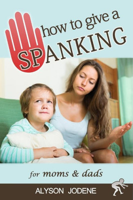 How To Give A Spanking: How To Spank Your Child With Love & Punishment For Kids
