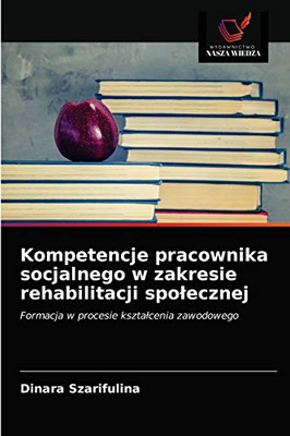 Kompetencje pracownika socjalnego w zakresie rehabilitacji społecznej: Formacja w procesie kształcenia zawodowego (Polish Edition)