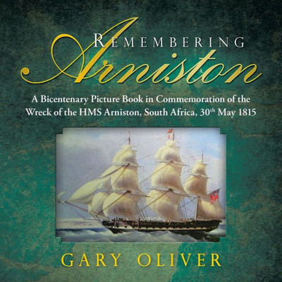 Remembering Arniston: A Bicentenary Picture Book In Commemoration Of The Wreck Of The Hms Arniston, South Africa, 30Th May 1815