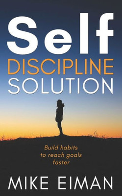 Self Discipline Solution: Build Habits To Reach Goals Faster