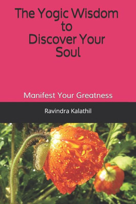 The Yogic Wisdom To Discover Your Soul: Manifest Your Greatness