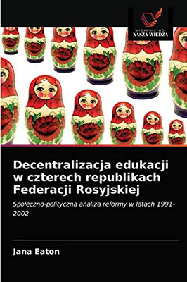Decentralizacja edukacji w czterech republikach Federacji Rosyjskiej: Społeczno-polityczna analiza reformy w latach 1991-2002 (Polish Edition)